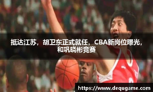 抵达江苏，胡卫东正式就任，CBA新岗位曝光，和巩晓彬竞赛