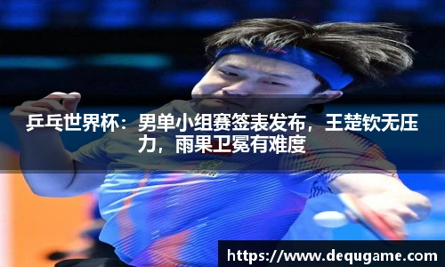 乒乓世界杯：男单小组赛签表发布，王楚钦无压力，雨果卫冕有难度